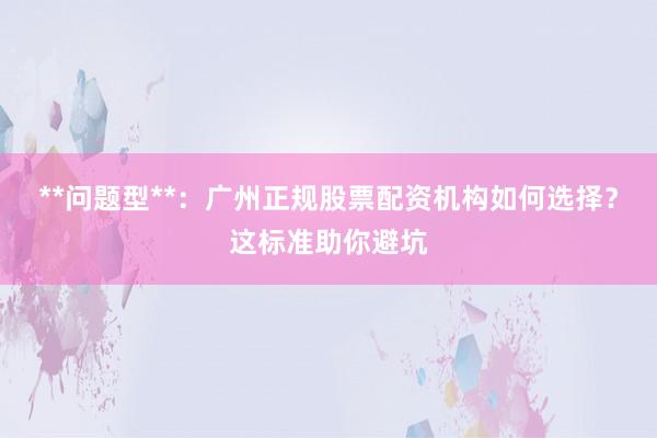 **问题型**：广州正规股票配资机构如何选择？这标准助你避坑