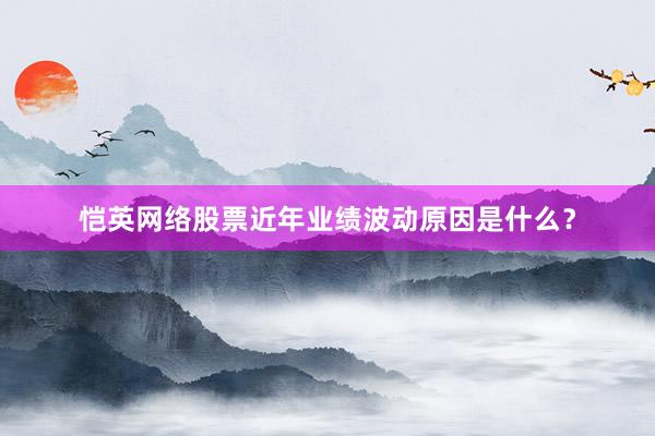 恺英网络股票近年业绩波动原因是什么？