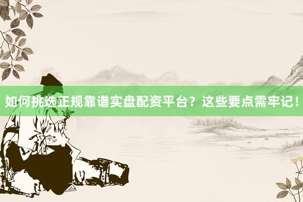如何挑选正规靠谱实盘配资平台？这些要点需牢记！