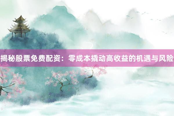 揭秘股票免费配资：零成本撬动高收益的机遇与风险