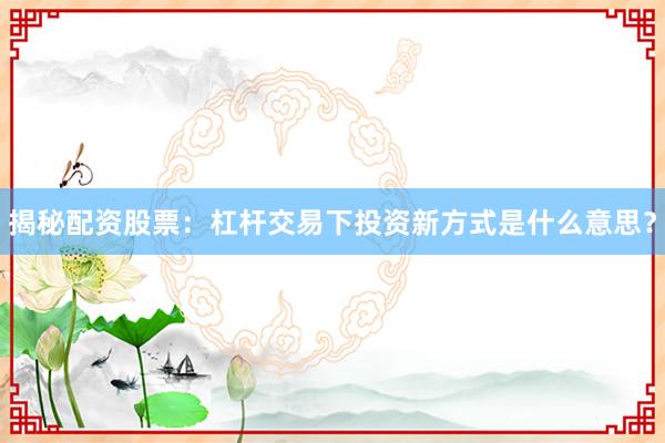 揭秘配资股票：杠杆交易下投资新方式是什么意思？
