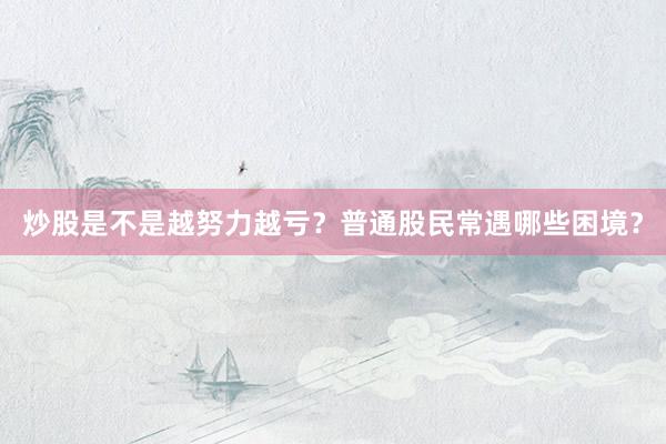 炒股是不是越努力越亏？普通股民常遇哪些困境？