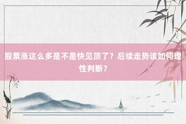 股票涨这么多是不是快见顶了？后续走势该如何理性判断？