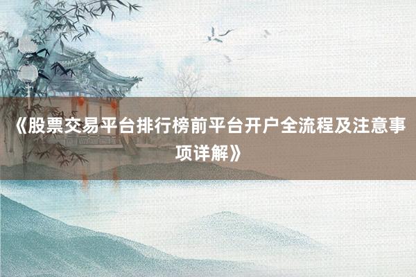 《股票交易平台排行榜前平台开户全流程及注意事项详解》