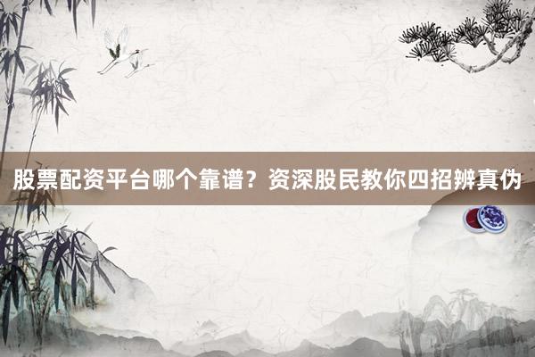 股票配资平台哪个靠谱？资深股民教你四招辨真伪