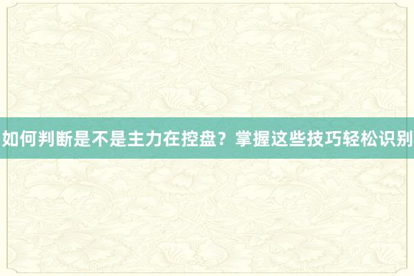 如何判断是不是主力在控盘？掌握这些技巧轻松识别