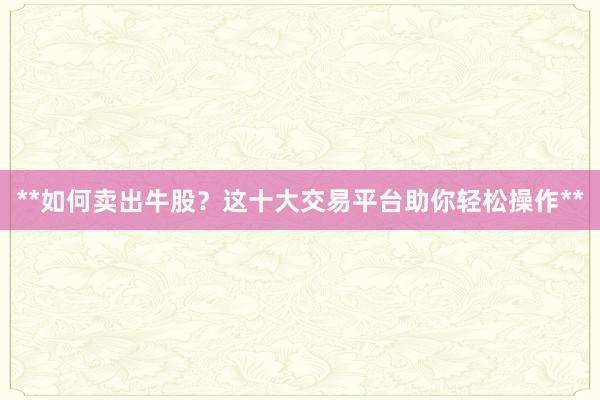 **如何卖出牛股？这十大交易平台助你轻松操作**