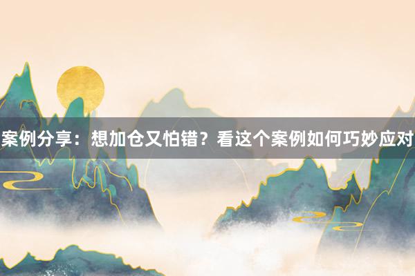 案例分享：想加仓又怕错？看这个案例如何巧妙应对