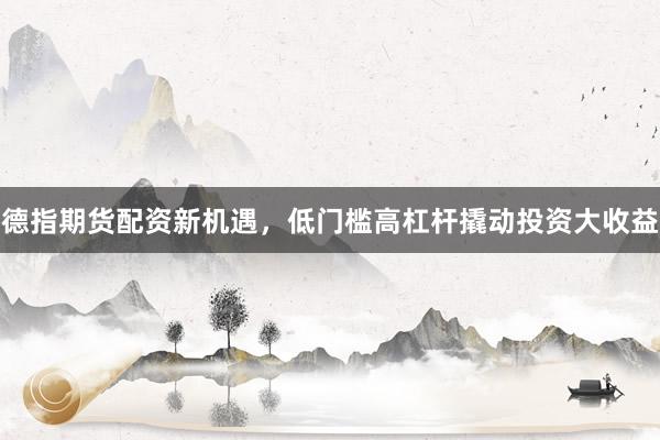 德指期货配资新机遇，低门槛高杠杆撬动投资大收益
