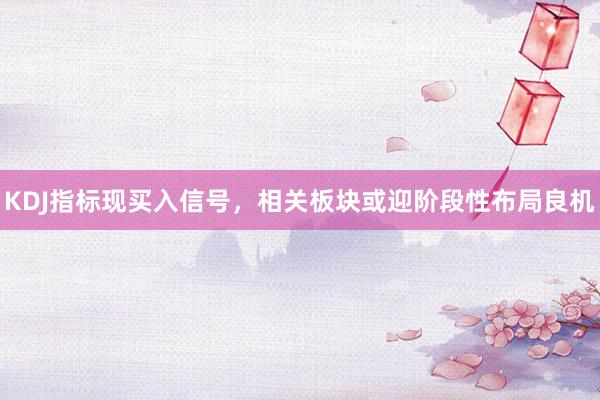 KDJ指标现买入信号，相关板块或迎阶段性布局良机