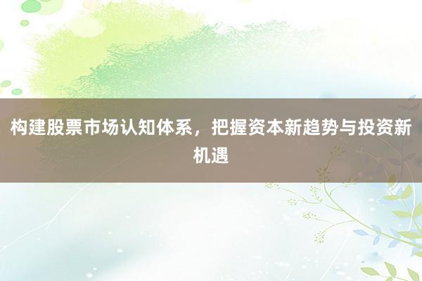 构建股票市场认知体系，把握资本新趋势与投资新机遇