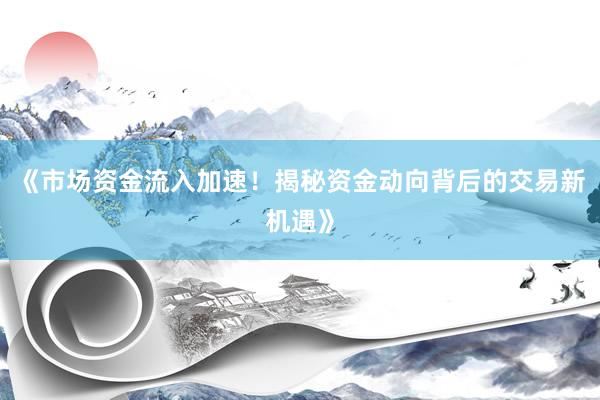 《市场资金流入加速！揭秘资金动向背后的交易新机遇》