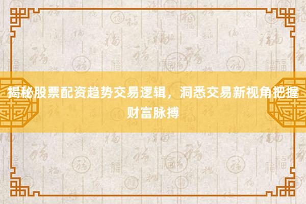 揭秘股票配资趋势交易逻辑，洞悉交易新视角把握财富脉搏