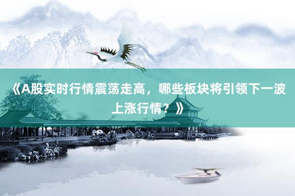 《A股实时行情震荡走高，哪些板块将引领下一波上涨行情？》