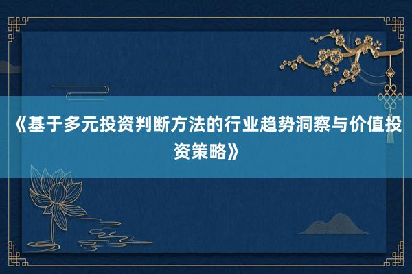 《基于多元投资判断方法的行业趋势洞察与价值投资策略》