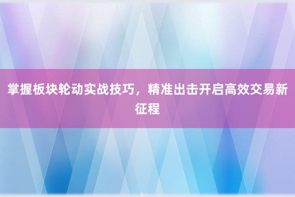 掌握板块轮动实战技巧，精准出击开启高效交易新征程