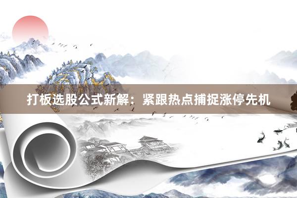 打板选股公式新解：紧跟热点捕捉涨停先机