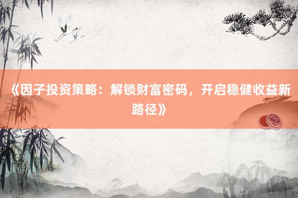 《因子投资策略：解锁财富密码，开启稳健收益新路径》