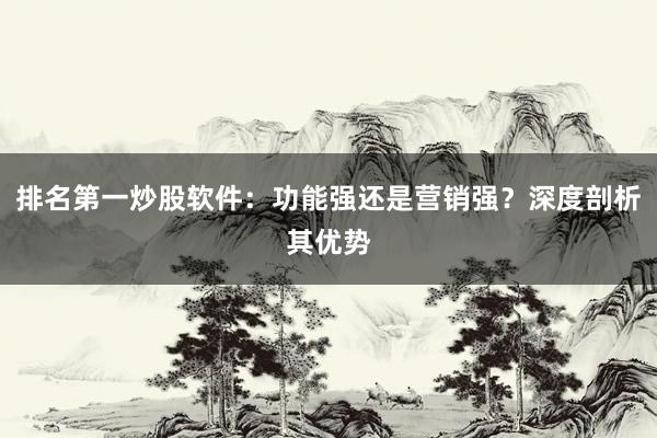 排名第一炒股软件：功能强还是营销强？深度剖析其优势
