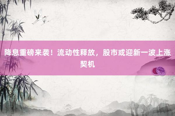 降息重磅来袭！流动性释放，股市或迎新一波上涨契机