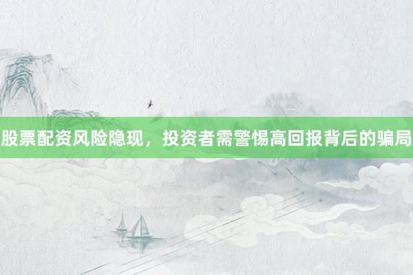 股票配资风险隐现，投资者需警惕高回报背后的骗局