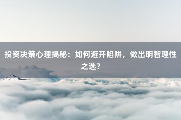 投资决策心理揭秘：如何避开陷阱，做出明智理性之选？