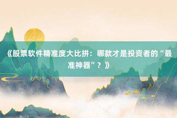 《股票软件精准度大比拼：哪款才是投资者的“最准神器”？》