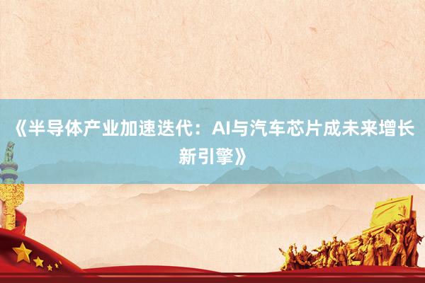《半导体产业加速迭代：AI与汽车芯片成未来增长新引擎》