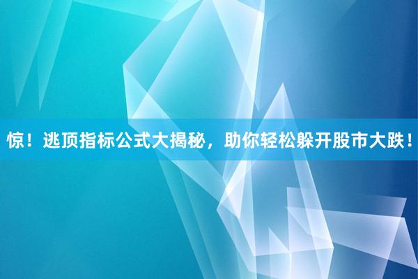 惊！逃顶指标公式大揭秘，助你轻松躲开股市大跌！