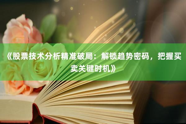 《股票技术分析精准破局：解锁趋势密码，把握买卖关键时机》