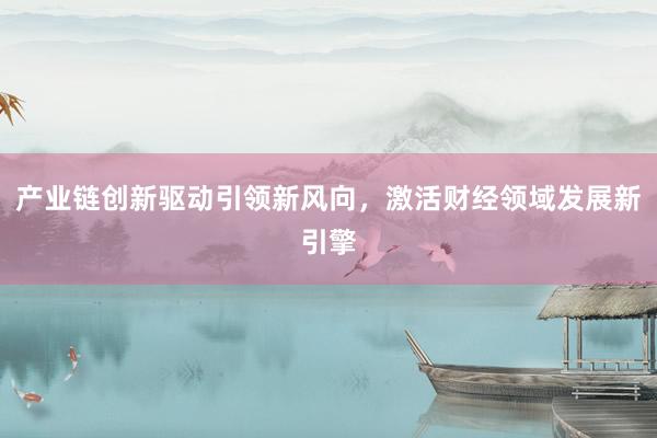 产业链创新驱动引领新风向，激活财经领域发展新引擎