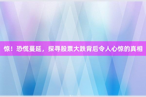 惊！恐慌蔓延，探寻股票大跌背后令人心惊的真相