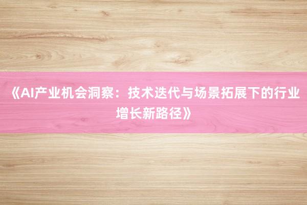 《AI产业机会洞察：技术迭代与场景拓展下的行业增长新路径》