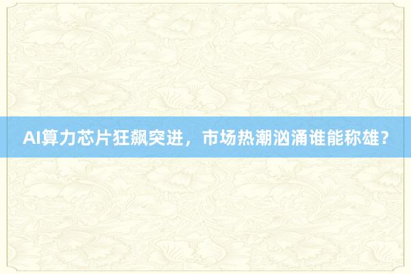 AI算力芯片狂飙突进，市场热潮汹涌谁能称雄？