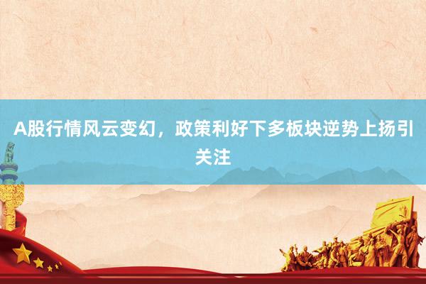 A股行情风云变幻，政策利好下多板块逆势上扬引关注
