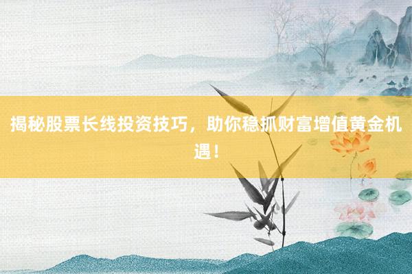 揭秘股票长线投资技巧，助你稳抓财富增值黄金机遇！