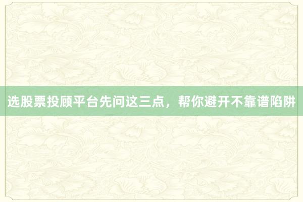 选股票投顾平台先问这三点，帮你避开不靠谱陷阱