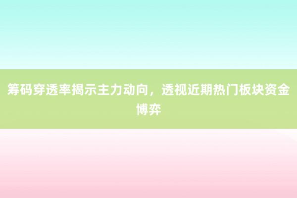 筹码穿透率揭示主力动向，透视近期热门板块资金博弈