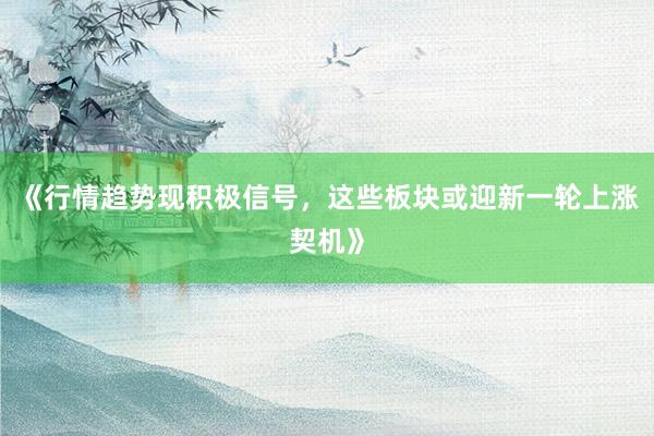 《行情趋势现积极信号，这些板块或迎新一轮上涨契机》