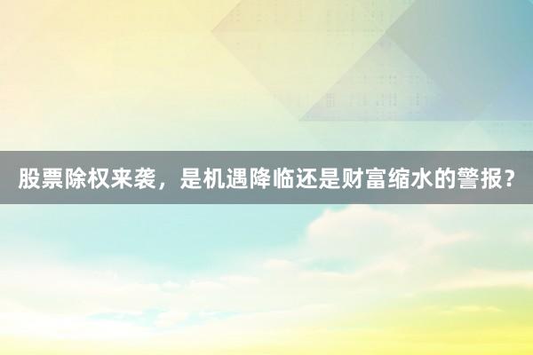 股票除权来袭，是机遇降临还是财富缩水的警报？