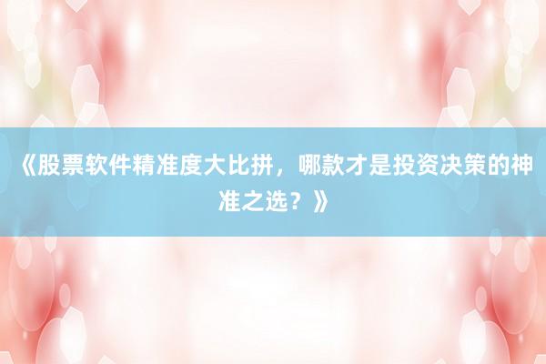 《股票软件精准度大比拼，哪款才是投资决策的神准之选？》
