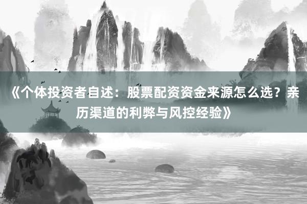 《个体投资者自述：股票配资资金来源怎么选？亲历渠道的利弊与风控经验》