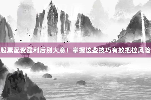 股票配资盈利后别大意！掌握这些技巧有效把控风险