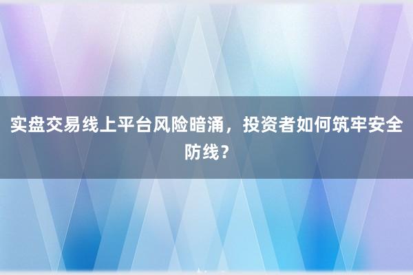 实盘交易线上平台风险暗涌，投资者如何筑牢安全防线？