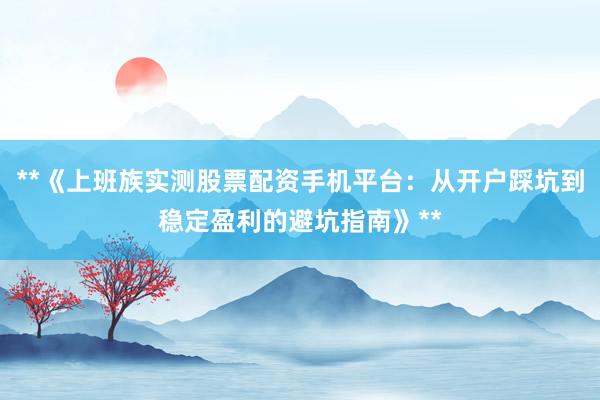 **《上班族实测股票配资手机平台：从开户踩坑到稳定盈利的避坑指南》**