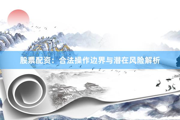股票配资：合法操作边界与潜在风险解析