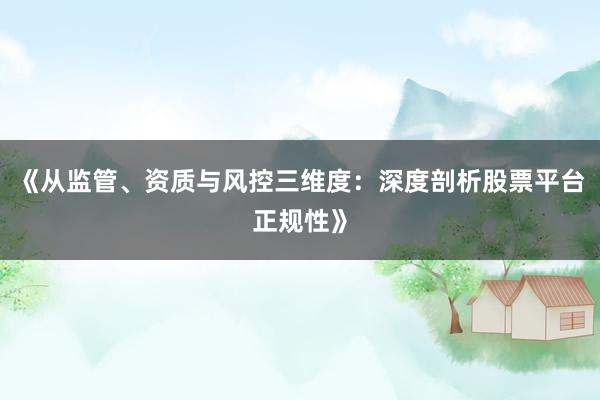 《从监管、资质与风控三维度：深度剖析股票平台正规性》