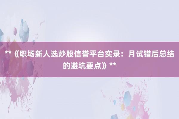**《职场新人选炒股信誉平台实录：月试错后总结的避坑要点》**