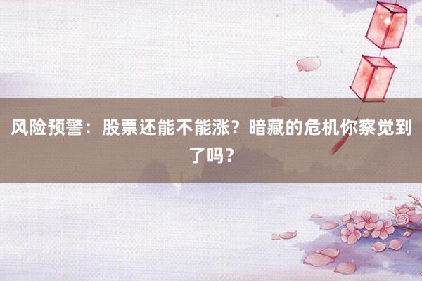 风险预警：股票还能不能涨？暗藏的危机你察觉到了吗？