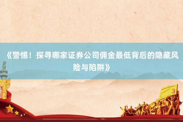 《警惕！探寻哪家证券公司佣金最低背后的隐藏风险与陷阱》